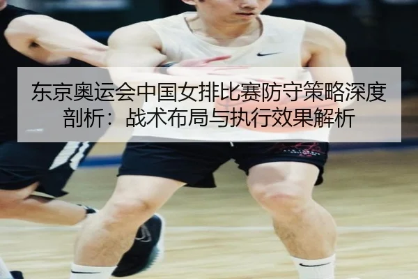 东京奥运会中国女排比赛防守策略深度剖析：战术布局与执行效果解析