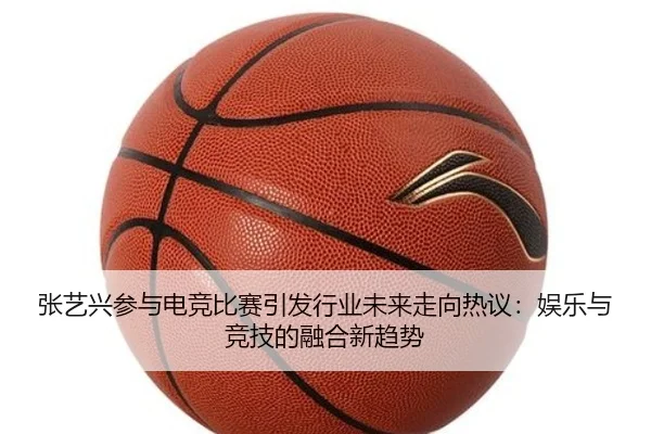 张艺兴参与电竞比赛引发行业未来走向热议：娱乐与竞技的融合新趋势