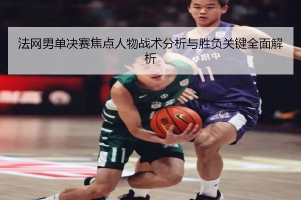 法网男单决赛焦点人物战术分析与胜负关键全面解析