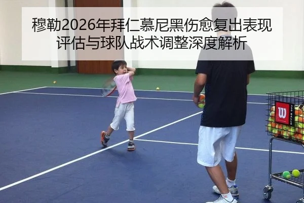 穆勒2026年拜仁慕尼黑伤愈复出表现评估与球队战术调整深度解析