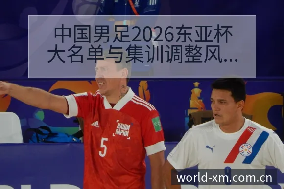 中国男足2026东亚杯大名单与集训调整风险观察 - 熊猫体育官网